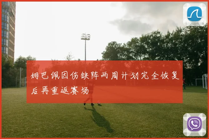 姆巴佩因伤缺阵两周计划完全恢复后再重返赛场