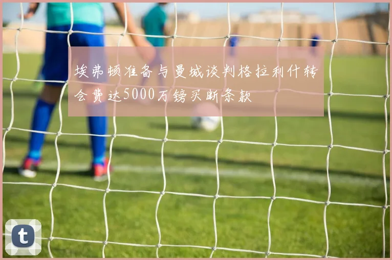 埃弗顿准备与曼城谈判格拉利什转会费达5000万镑买断条款