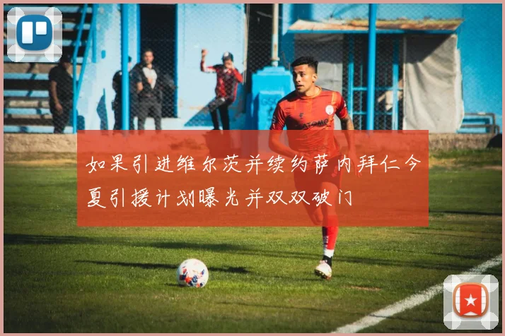 如果引进维尔茨并续约萨内拜仁今夏引援计划曝光并双双破门