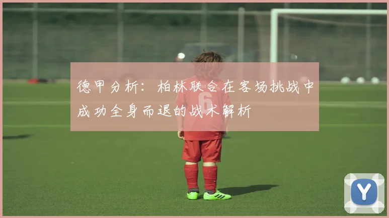德甲分析：柏林联合在客场挑战中成功全身而退的战术解析