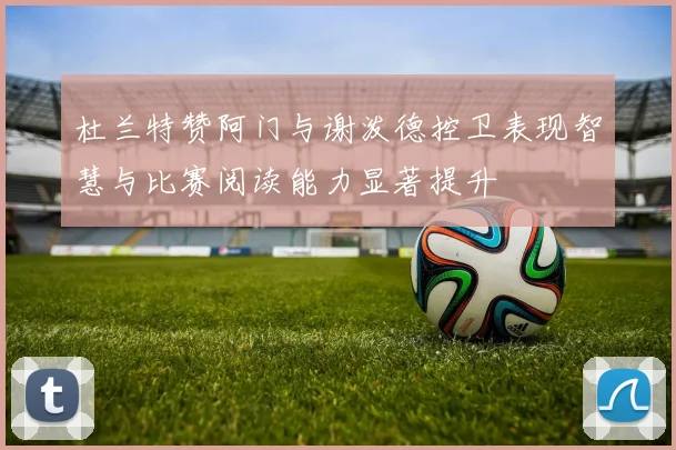 杜兰特赞阿门与谢泼德控卫表现智慧与比赛阅读能力显著提升