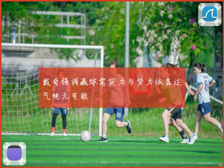 戴奇强调赢球需实力与努力依靠运气绝无可能