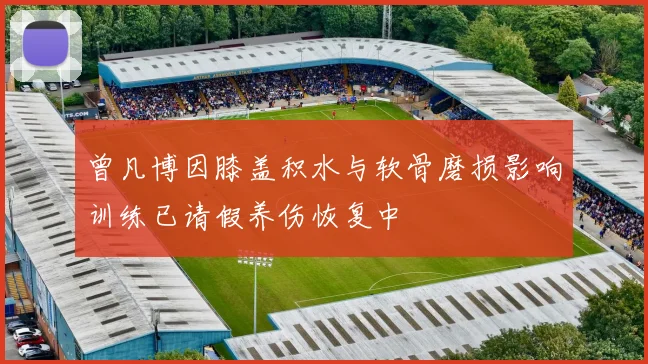 曾凡博因膝盖积水与软骨磨损影响训练已请假养伤恢复中
