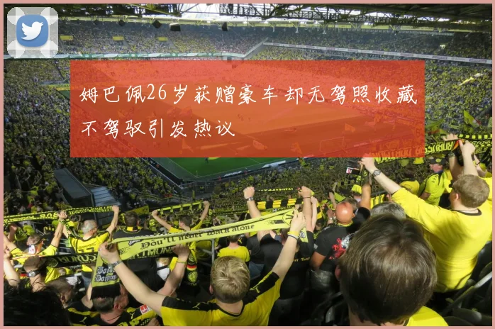 姆巴佩26岁获赠豪车却无驾照收藏不驾驭引发热议