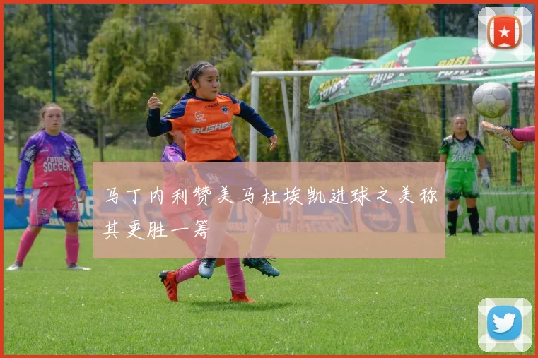 马丁内利赞美马杜埃凯进球之美称其更胜一筹