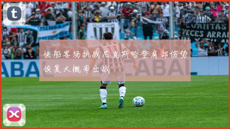 快船客场挑战尼克斯哈登肩部伤势恢复大概率出战