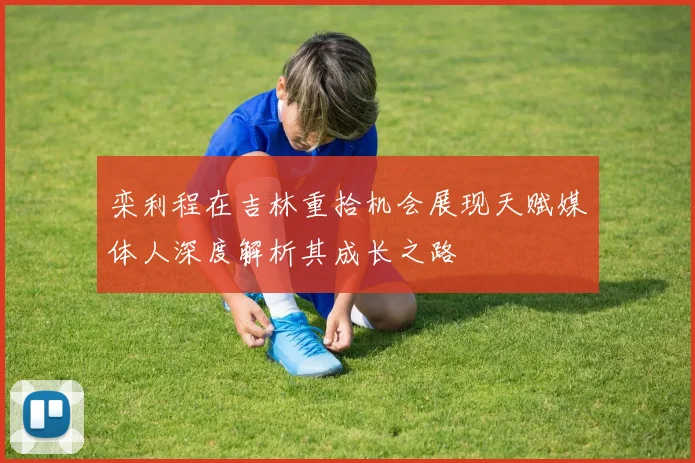 栾利程在吉林重拾机会展现天赋媒体人深度解析其成长之路