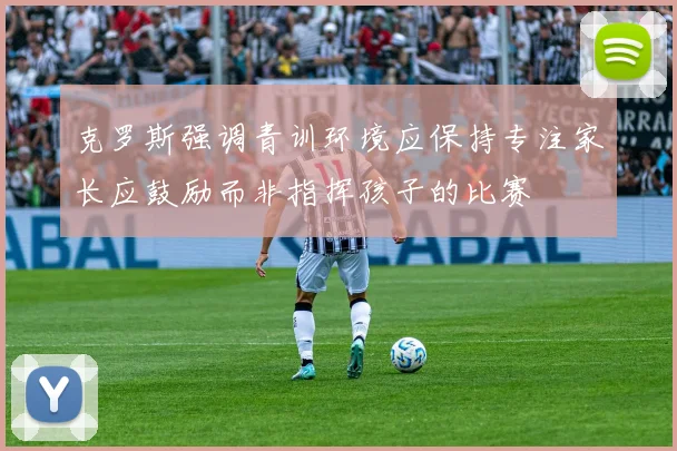 克罗斯强调青训环境应保持专注家长应鼓励而非指挥孩子的比赛