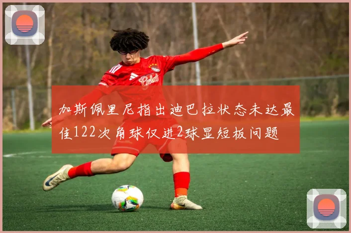 加斯佩里尼指出迪巴拉状态未达最佳122次角球仅进2球显短板问题