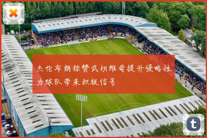 杰伦布朗称赞武切维奇提升侵略性为球队带来积极信号