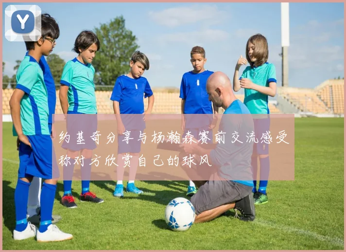 约基奇分享与杨瀚森赛前交流感受称对方欣赏自己的球风