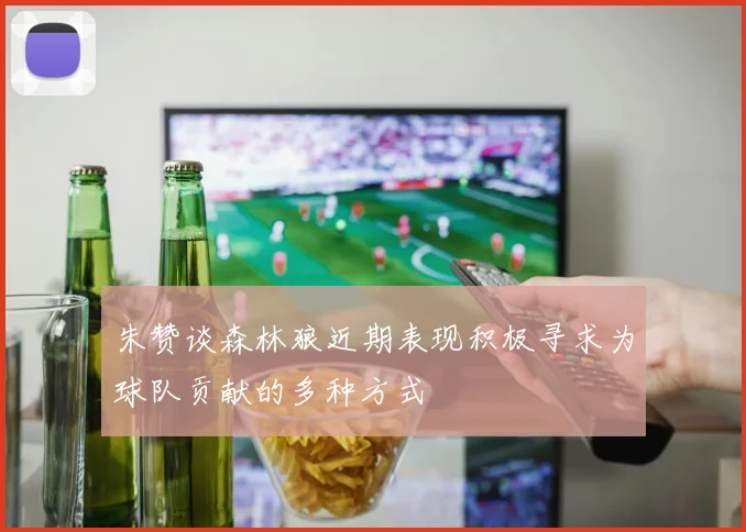 朱赞谈森林狼近期表现积极寻求为球队贡献的多种方式