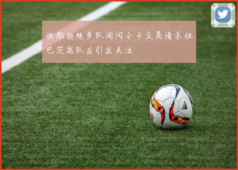 快船拒绝多队询问小卡交易请求祖巴茨离队后引发关注