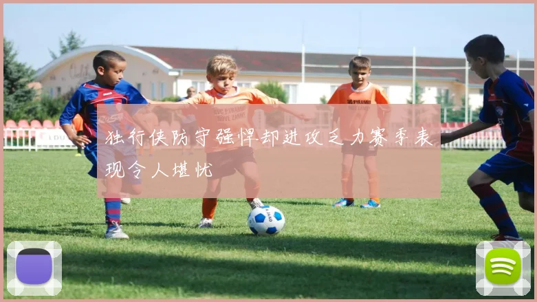 独行侠防守强悍却进攻乏力赛季表现令人堪忧