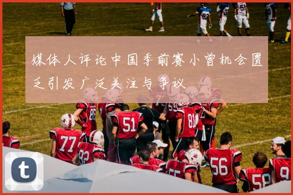 媒体人评论中国季前赛小曾机会匮乏引发广泛关注与争议