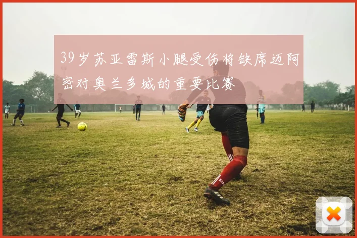 39岁苏亚雷斯小腿受伤将缺席迈阿密对奥兰多城的重要比赛