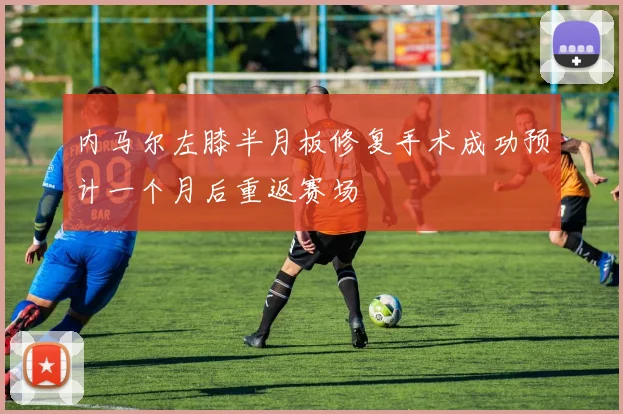 内马尔左膝半月板修复手术成功预计一个月后重返赛场
