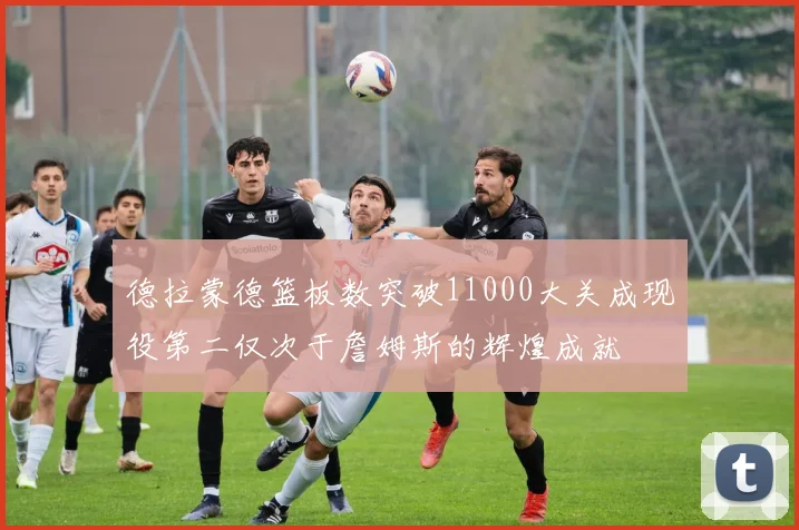 德拉蒙德篮板数突破11000大关成现役第二仅次于詹姆斯的辉煌成就