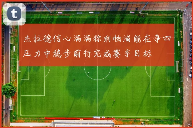 杰拉德信心满满称利物浦能在争四压力中稳步前行完成赛季目标